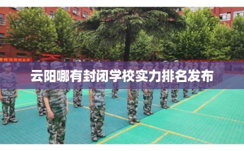 云阳哪有封闭学校实力排名发布
