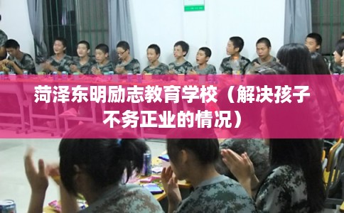 菏泽东明励志教育学校（解决孩子不务正业的情况）