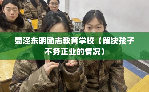 菏泽东明励志教育学校（解决孩子不务正业的情况）