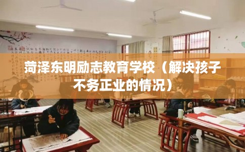 菏泽东明励志教育学校（解决孩子不务正业的情况）