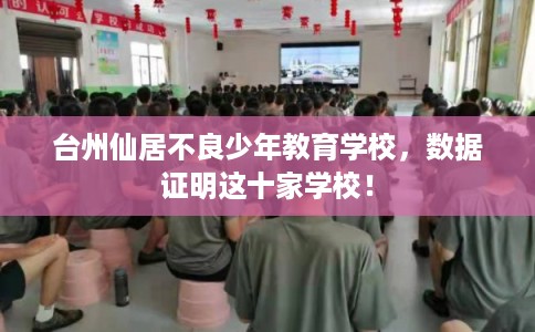 台州仙居不良少年教育学校，数据证明这十家学校！