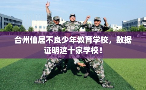 台州仙居不良少年教育学校，数据证明这十家学校！