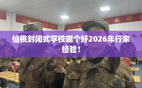 仙桃封闭式学校哪个好2026年行家经验！