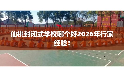仙桃封闭式学校哪个好2026年行家经验！