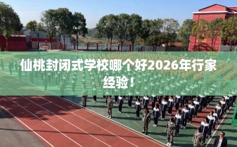 仙桃封闭式学校哪个好2026年行家经验！