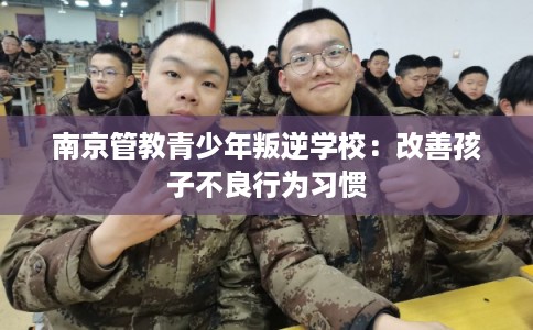 南京管教青少年叛逆学校：改善孩子不良行为习惯
