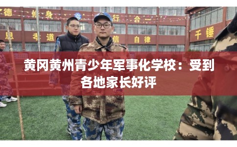 黄冈黄州青少年军事化学校：受到各地家长好评