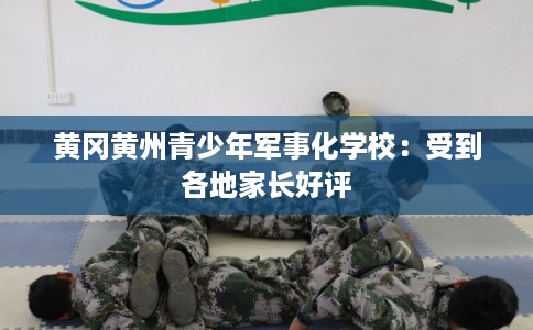 黄冈黄州青少年军事化学校：受到各地家长好评