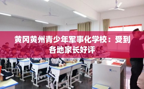 黄冈黄州青少年军事化学校：受到各地家长好评