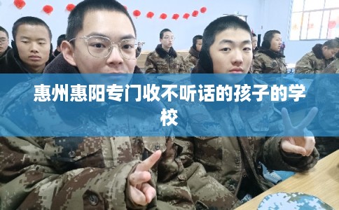 惠州惠阳专门收不听话的孩子的学校