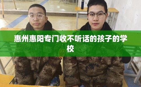 惠州惠阳专门收不听话的孩子的学校