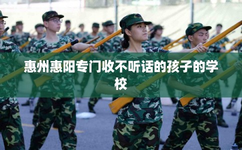 惠州惠阳专门收不听话的孩子的学校