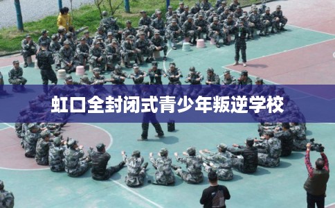 虹口全封闭式青少年叛逆学校