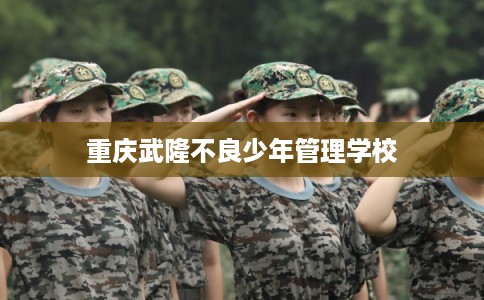 重庆武隆不良少年管理学校 重庆武隆不良少年管理学校