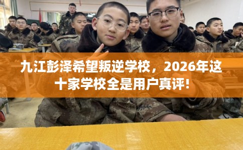 九江彭泽希望叛逆学校,2026年这十家学校全是用户真评! 九江彭泽希望叛逆学校,2026年这十家学校全是用户真评!