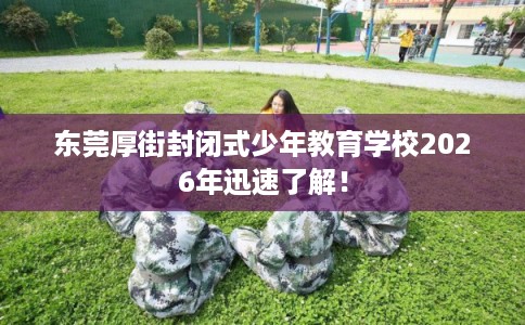 东莞厚街封闭式少年教育学校2026年迅速了解! 东莞厚街封闭式少年教育学校2026年迅速了解!