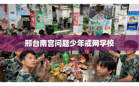 邢台南宫问题少年戒网学校