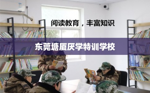 东莞塘厦厌学特训学校 东莞塘厦厌学特训学校