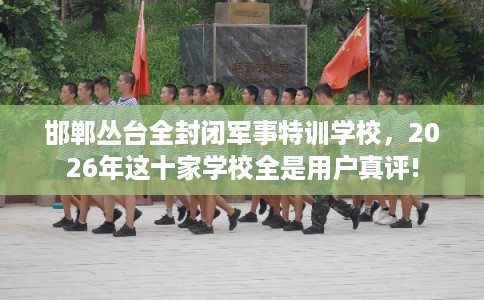邯郸丛台全封闭军事特训学校,2026年这十家学校全是用户真评! 邯郸丛台全封闭军事特训学校,2026年这十家学校全是用户真评!