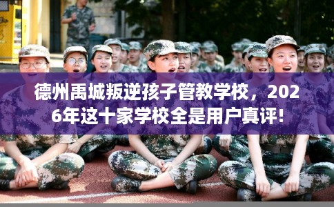 德州禹城叛逆孩子管教学校,2026年这十家学校全是用户真评! 德州禹城叛逆孩子管教学校,2026年这十家学校全是用户真评!