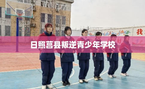 日照莒县叛逆青少年学校
