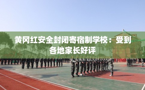 黄冈红安全封闭寄宿制学校：受到各地家长好评