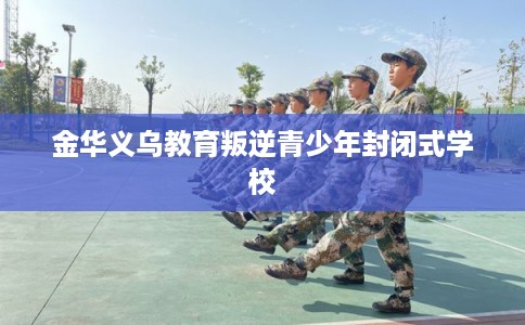金华义乌教育叛逆青少年封闭式学校 金华义乌教育叛逆青少年封闭式学校