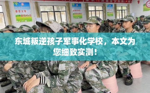 东城叛逆孩子军事化学校,本文为您细致实测! 东城叛逆孩子军事化学校,本文为您细致实测!