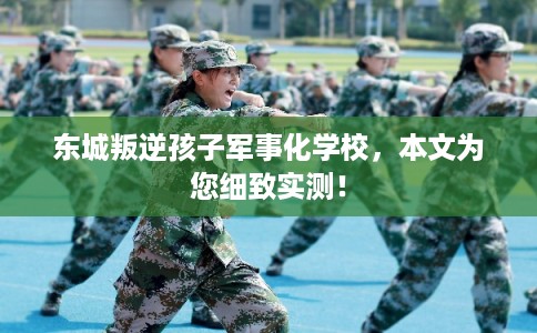 东城叛逆孩子军事化学校，本文为您细致实测！