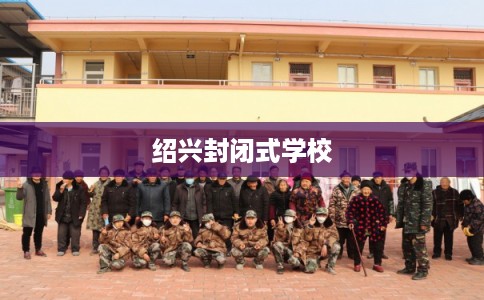 绍兴封闭式学校 绍兴封闭式学校