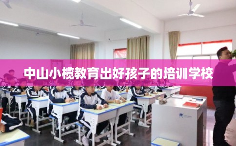 中山小榄教育出好孩子的培训学校