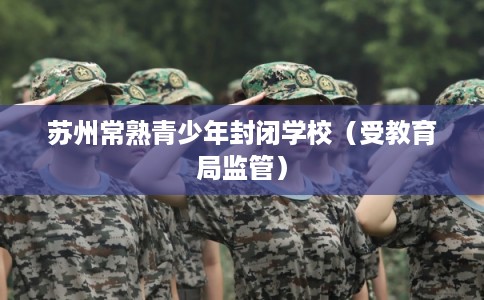 苏州常熟青少年封闭学校（受教育局监管）