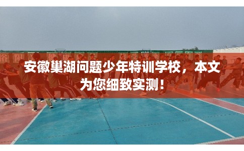 安徽巢湖问题少年特训学校，本文为您细致实测！