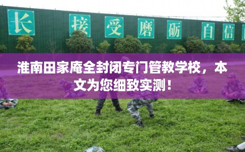 淮南田家庵全封闭专门管教学校,本文为您细致实测! 淮南田家庵全封闭专门管教学校,本文为您细致实测!