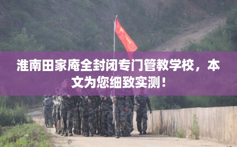 淮南田家庵全封闭专门管教学校，本文为您细致实测！