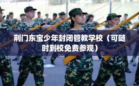 荆门东宝少年封闭管教学校（可随时到校免费参观）