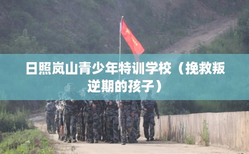 日照岚山青少年特训学校（挽救叛逆期的孩子）