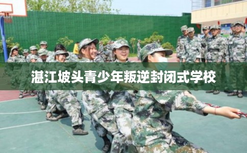 湛江坡头青少年叛逆封闭式学校
