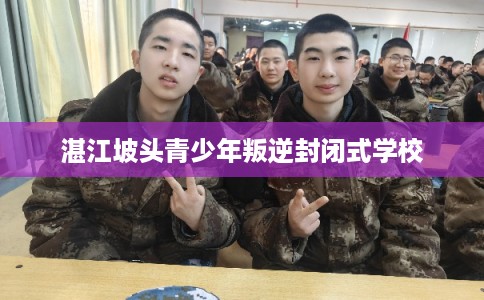 湛江坡头青少年叛逆封闭式学校