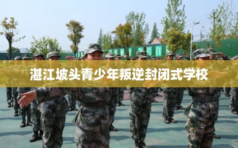 湛江坡头青少年叛逆封闭式学校