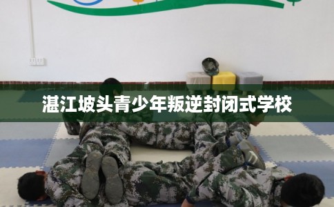 湛江坡头青少年叛逆封闭式学校