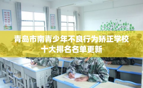 青岛市南青少年不良行为矫正学校十大排名名单更新