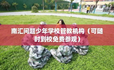 南汇问题少年学校管教机构(可随时到校免费参观) 南汇问题少年学校管教机构(可随时到校免费参观)