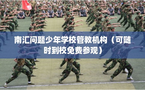 南汇问题少年学校管教机构（可随时到校免费参观）