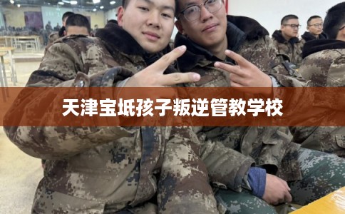 天津宝坻孩子叛逆管教学校