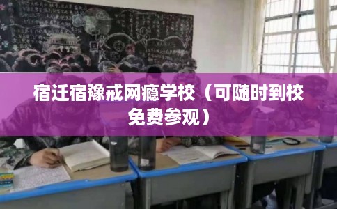 宿迁宿豫戒网瘾学校（可随时到校免费参观）