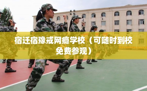 宿迁宿豫戒网瘾学校（可随时到校免费参观）