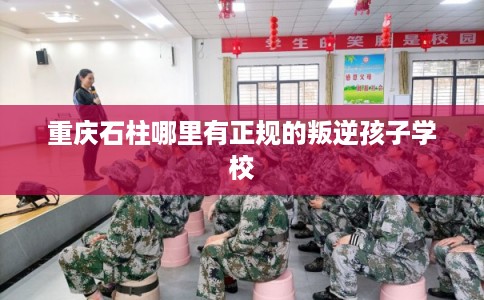重庆石柱哪里有正规的叛逆孩子学校