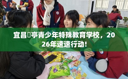 宜昌猇亭青少年特殊教育学校,2026年速速行动! 宜昌猇亭青少年特殊教育学校,2026年速速行动!