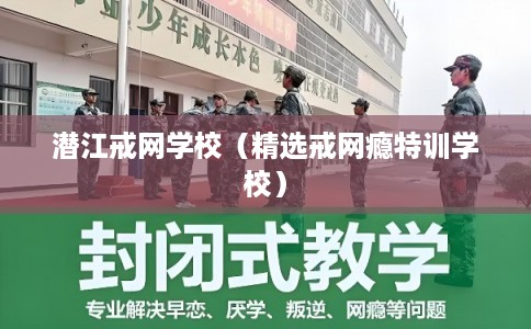 潜江戒网学校（精选戒网瘾特训学校）